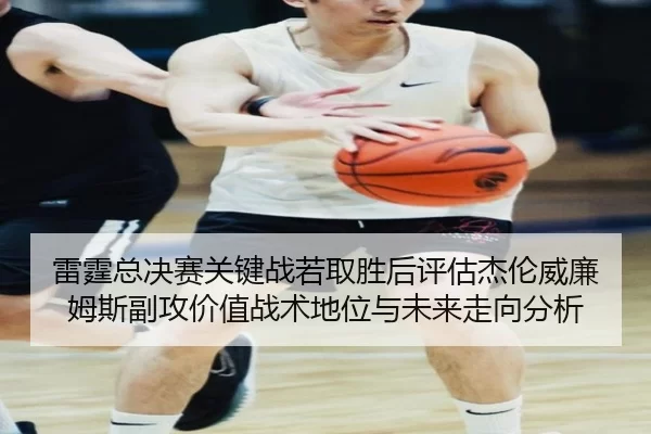 雷霆总决赛关键战若取胜后评估杰伦威廉姆斯副攻价值战术地位与未来走向分析