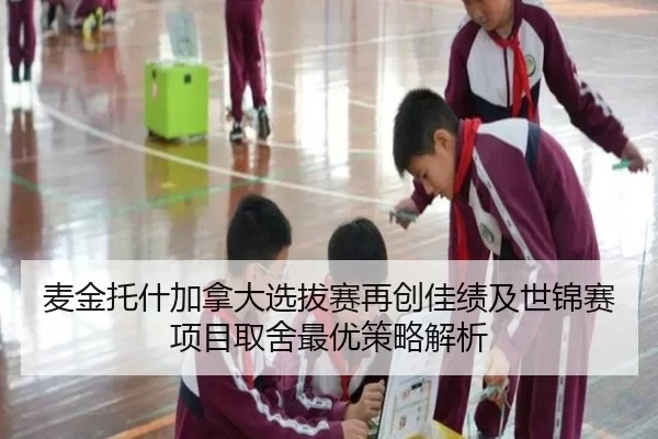 麦金托什加拿大选拔赛再创佳绩及世锦赛项目取舍最优策略解析