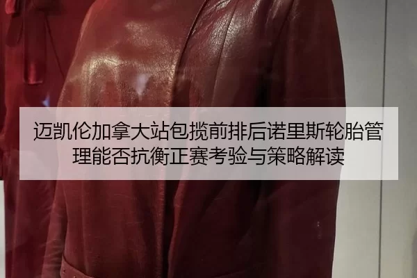 迈凯伦加拿大站包揽前排后诺里斯轮胎管理能否抗衡正赛考验与策略解读