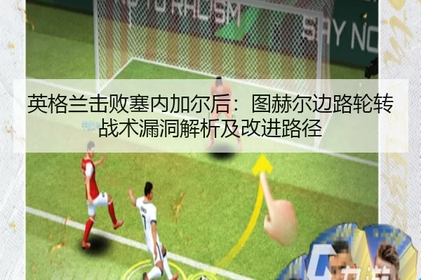 英格兰击败塞内加尔后：图赫尔边路轮转战术漏洞解析及改进路径