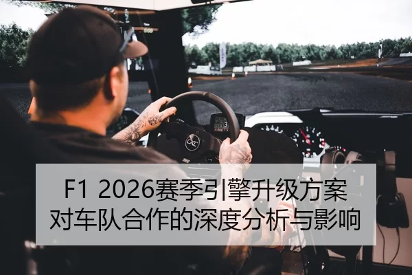 F1 2026赛季引擎升级方案对车队合作的深度分析与影响