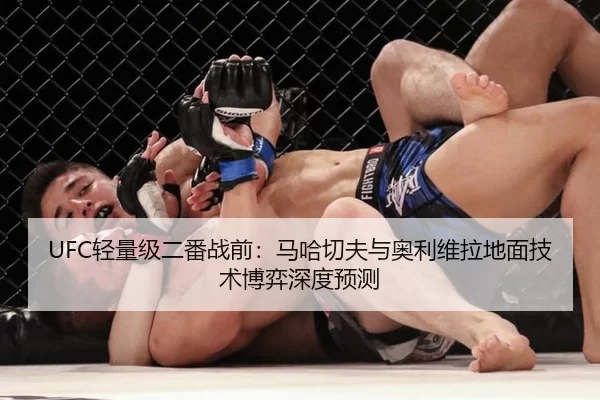 UFC轻量级二番战前：马哈切夫与奥利维拉地面技术博弈深度预测