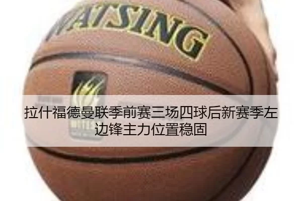 拉什福德曼联季前赛三场四球后新赛季左边锋主力位置稳固